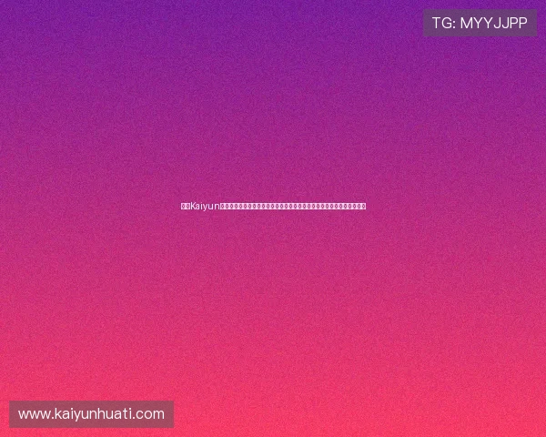 开云Kaiyun真人视讯技术领先，高清画质与流畅操作带来极致的视觉盛宴与游戏体验
